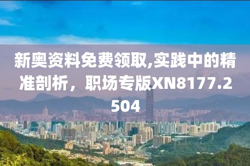 新奥资料免费领取,实践中的精准剖析，职场专版XN8177.2504