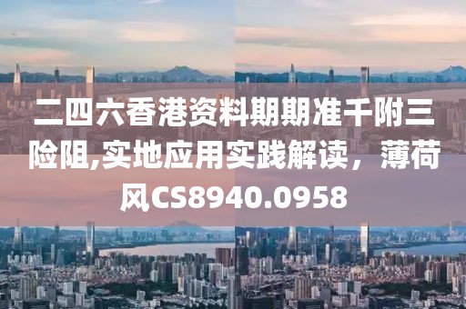 二四六香港资料期期准千附三险阻,实地应用实践解读，薄荷风CS8940.0958