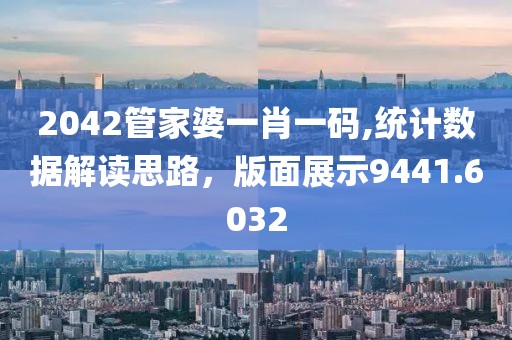 2042管家婆一肖一码,统计数据解读思路，版面展示9441.6032