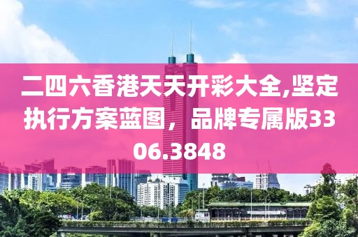 二四六香港天天开彩大全,坚定执行方案蓝图，品牌专属版3306.3848