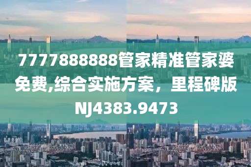 7777888888管家精准管家婆免费,综合实施方案，里程碑版NJ4383.9473