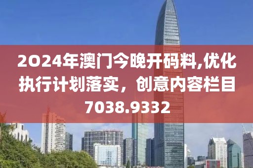 2O24年澳门今晚开码料,优化执行计划落实，创意内容栏目7038.9332