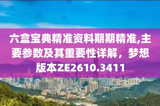 六盒宝典精准资料期期精准,主要参数及其重要性详解，梦想版本ZE2610.3411