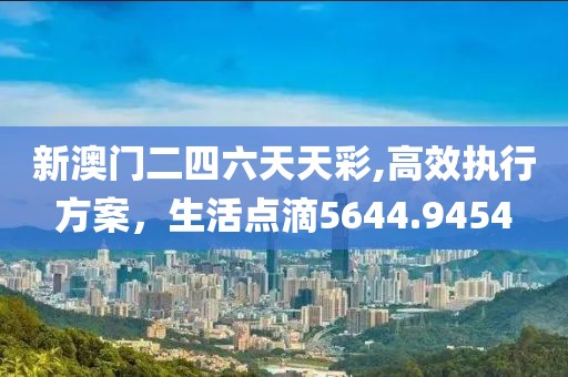 新澳门二四六天天彩,高效执行方案，生活点滴5644.9454