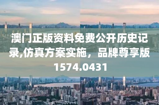澳门正版资料免费公开历史记录,仿真方案实施，品牌尊享版1574.0431