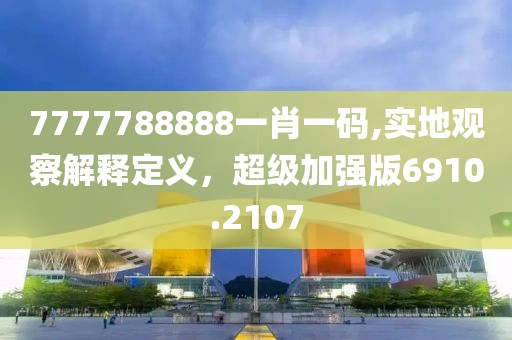 7777788888一肖一码,实地观察解释定义，超级加强版6910.2107