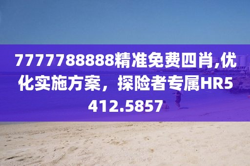 7777788888精准免费四肖,优化实施方案，探险者专属HR5412.5857