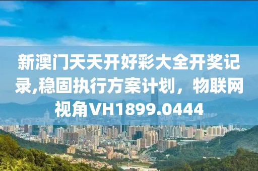 新澳门天天开好彩大全开奖记录,稳固执行方案计划，物联网视角VH1899.0444