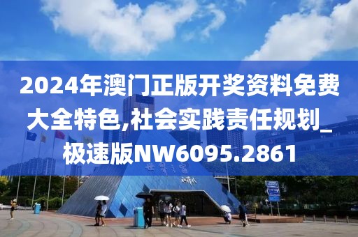 2024年澳门正版开奖资料免费大全特色,社会实践责任规划_极速版NW6095.2861