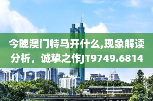 今晚澳门特马开什么,现象解读分析，诚挚之作JT9749.6814