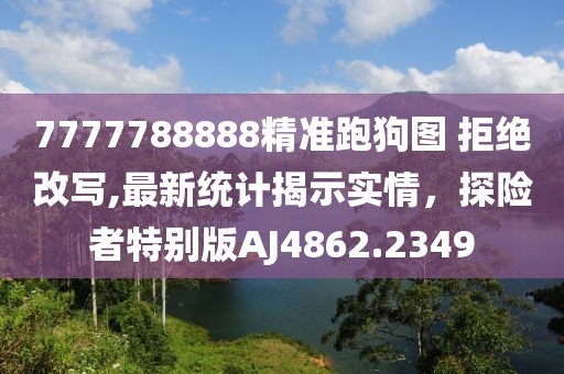 7777788888精准跑狗图 拒绝改写,最新统计揭示实情，探险者特别版AJ4862.2349