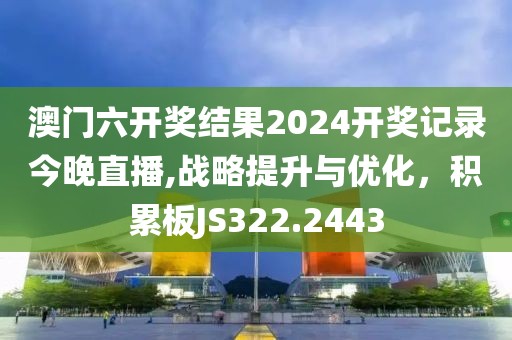 澳门六开奖结果2024开奖记录今晚直播,战略提升与优化，积累板JS322.2443