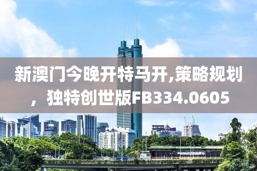 新澳门今晚开特马开,策略规划，独特创世版FB334.0605