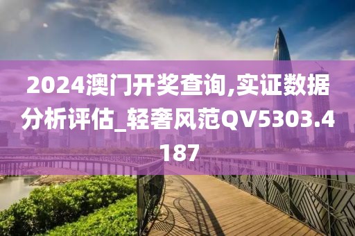 2024澳门开奖查询,实证数据分析评估_轻奢风范QV5303.4187