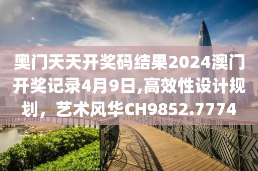 奥门天天开奖码结果2024澳门开奖记录4月9日,高效性设计规划，艺术风华CH9852.7774
