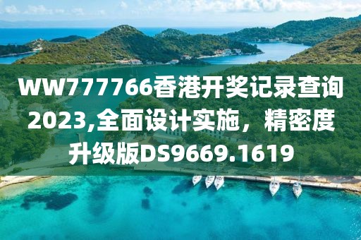 WW777766香港开奖记录查询2023,全面设计实施，精密度升级版DS9669.1619