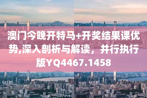 澳门今晚开特马+开奖结果课优势,深入剖析与解读，并行执行版YQ4467.1458