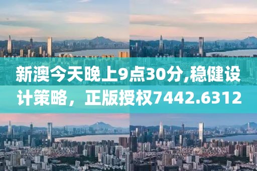 新澳今天晚上9点30分,稳健设计策略，正版授权7442.6312