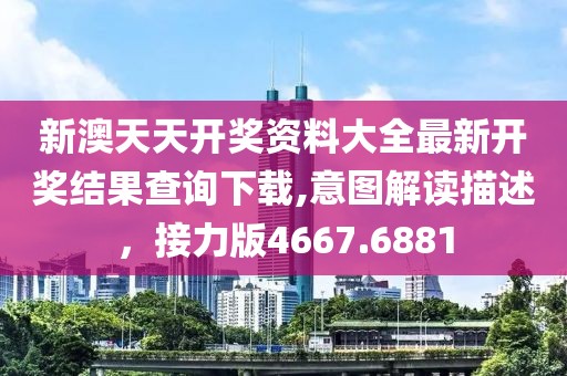 新澳天天开奖资料大全最新开奖结果查询下载,意图解读描述，接力版4667.6881