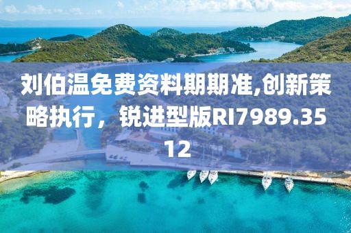 刘伯温免费资料期期准,创新策略执行，锐进型版RI7989.3512
