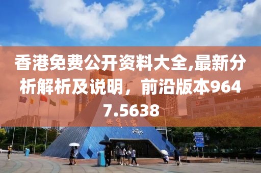 香港免费公开资料大全,最新分析解析及说明，前沿版本9647.5638