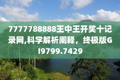 7777788888王中王开奖十记录网,科学解析阐释，终极版GI9799.7429