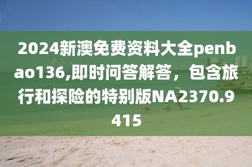 2024新澳免费资料大全penbao136,即时问答解答，包含旅行和探险的特别版NA2370.9415