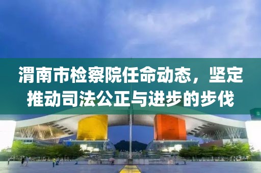 渭南市检察院任命动态，坚定推动司法公正与进步的步伐
