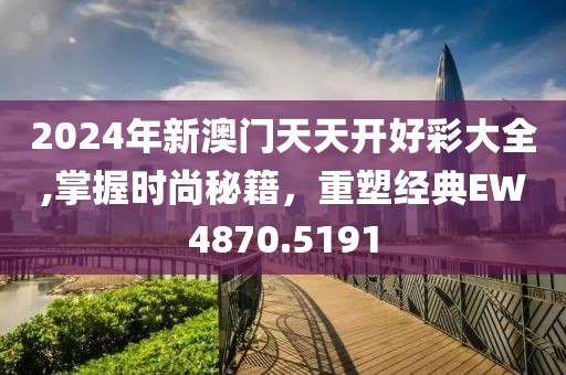 2024年新澳门天天开好彩大全,掌握时尚秘籍，重塑经典EW4870.5191