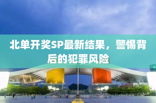 北单开奖SP最新结果，警惕背后的犯罪风险