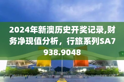 2024年新澳历史开奖记录,财务净现值分析，行旅系列SA7938.9048
