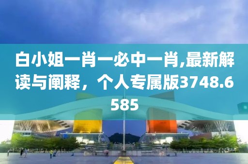白小姐一肖一必中一肖,最新解读与阐释，个人专属版3748.6585