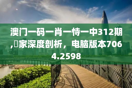 澳门一码一肖一恃一中312期,專家深度剖析，电脑版本7064.2598