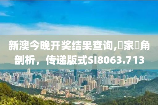 新澳今晚开奖结果查询,專家視角剖析，传递版式SI8063.713