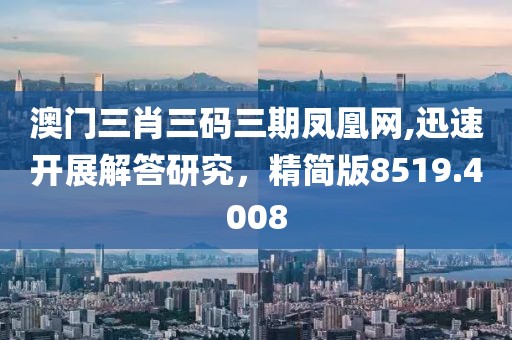 澳门三肖三码三期凤凰网,迅速开展解答研究，精简版8519.4008