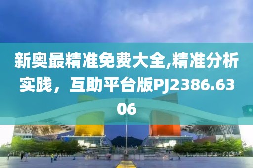 新奥最精准免费大全,精准分析实践，互助平台版PJ2386.6306