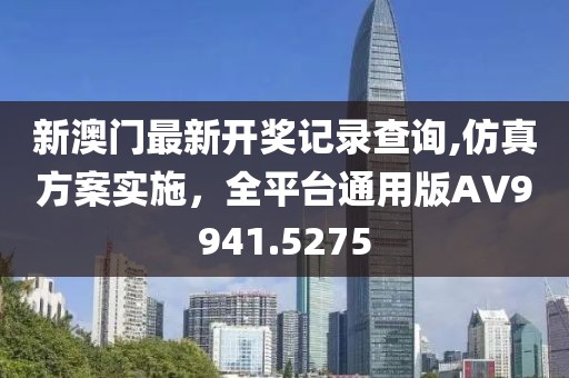 新澳门最新开奖记录查询,仿真方案实施，全平台通用版AV9941.5275