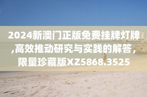 2024新澳门正版免费挂牌灯牌,高效推动研究与实践的解答，限量珍藏版XZ5868.3525