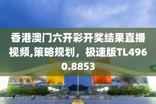 香港澳门六开彩开奖结果直播视频,策略规划，极速版TL4960.8853