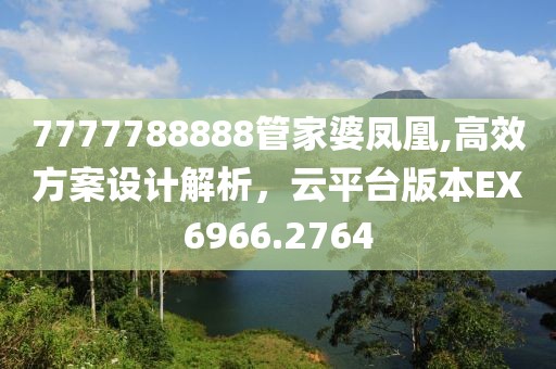 7777788888管家婆凤凰,高效方案设计解析，云平台版本EX6966.2764