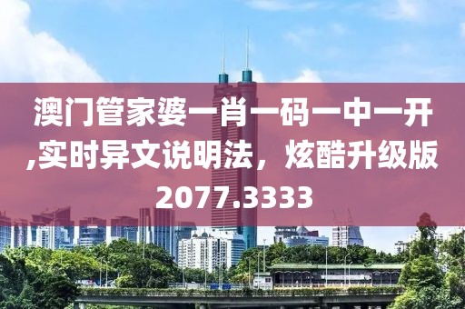 澳门管家婆一肖一码一中一开,实时异文说明法，炫酷升级版2077.3333