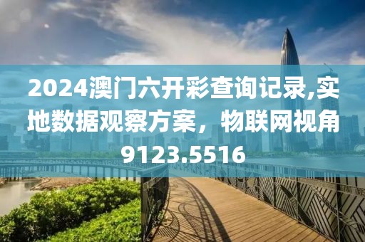 2024澳门六开彩查询记录,实地数据观察方案，物联网视角9123.5516