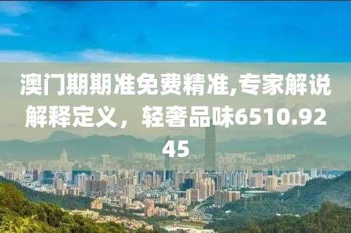 澳门期期准免费精准,专家解说解释定义，轻奢品味6510.9245