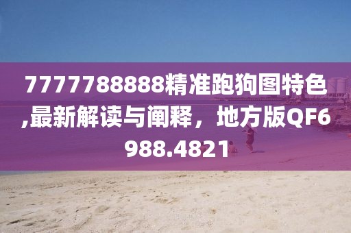 7777788888精准跑狗图特色,最新解读与阐释，地方版QF6988.4821
