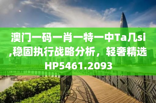 澳门一码一肖一特一中Ta几si,稳固执行战略分析，轻奢精选HP5461.2093