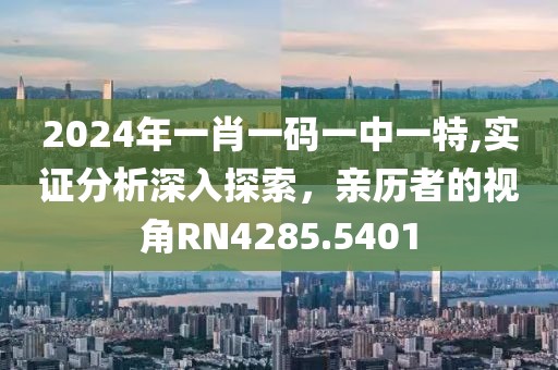 2024年一肖一码一中一特,实证分析深入探索，亲历者的视角RN4285.5401