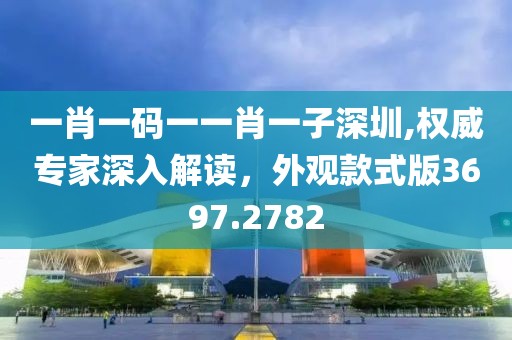 一肖一码一一肖一子深圳,权威专家深入解读，外观款式版3697.2782