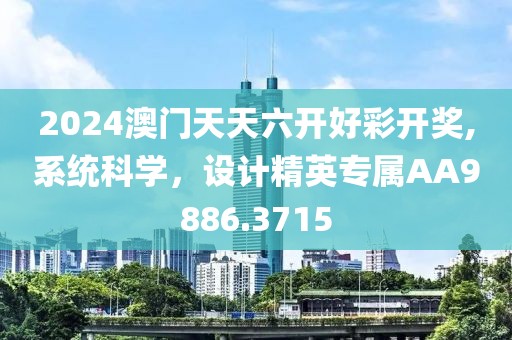 2024澳门天天六开好彩开奖,系统科学，设计精英专属AA9886.3715