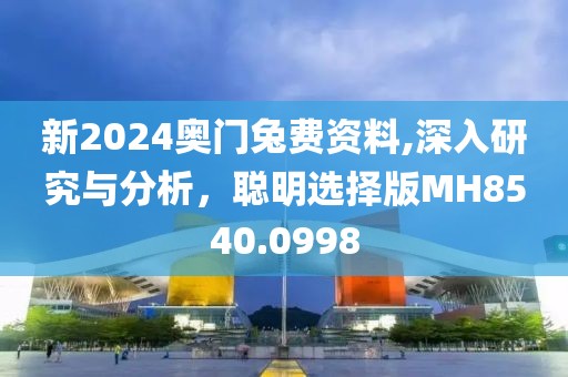 新2024奥门兔费资料,深入研究与分析，聪明选择版MH8540.0998