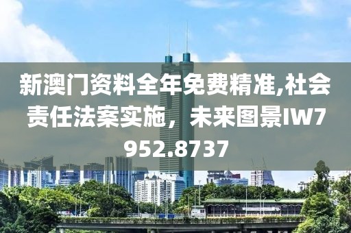 新澳门资料全年免费精准,社会责任法案实施，未来图景IW7952.8737